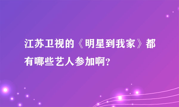 江苏卫视的《明星到我家》都有哪些艺人参加啊？