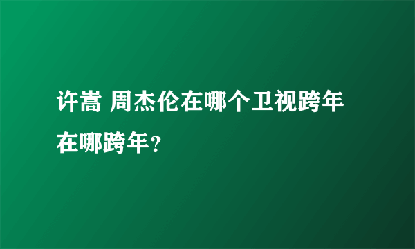 许嵩 周杰伦在哪个卫视跨年在哪跨年？