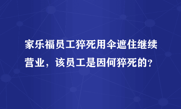 家乐福员工猝死用伞遮住继续营业，该员工是因何猝死的？