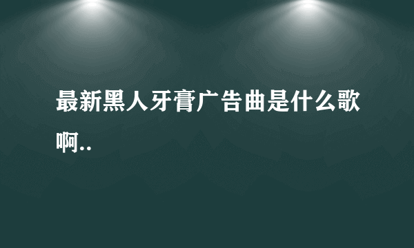 最新黑人牙膏广告曲是什么歌啊..