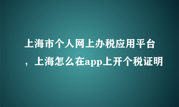 上海市个人网上办税应用平台，上海怎么在app上开个税证明