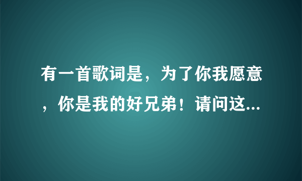 有一首歌词是，为了你我愿意，你是我的好兄弟！请问这首歌曲叫什么名字？