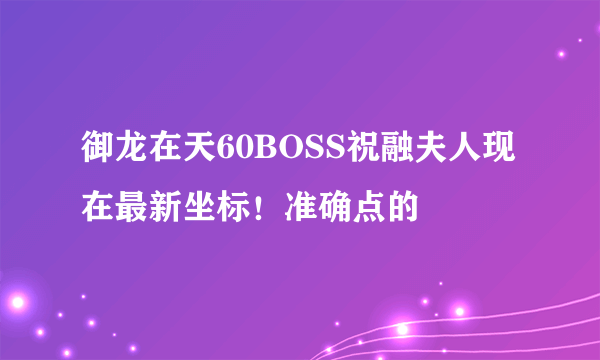 御龙在天60BOSS祝融夫人现在最新坐标！准确点的