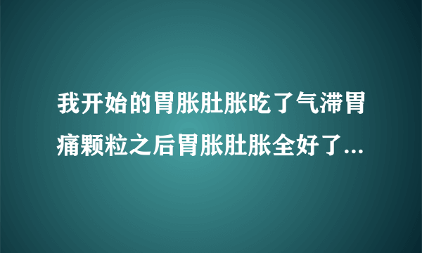 我开始的胃胀肚胀吃了气滞胃痛颗粒之后胃胀肚胀全好了...