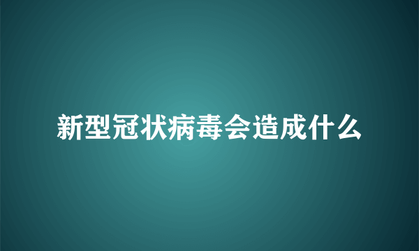 新型冠状病毒会造成什么