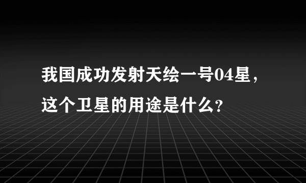 我国成功发射天绘一号04星，这个卫星的用途是什么？