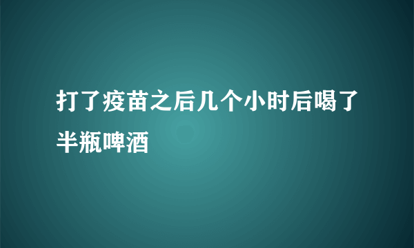 打了疫苗之后几个小时后喝了半瓶啤酒