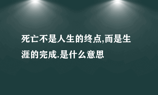 死亡不是人生的终点,而是生涯的完成.是什么意思