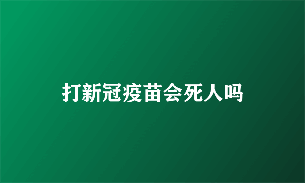 打新冠疫苗会死人吗