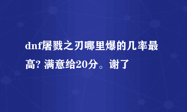 dnf屠戮之刃哪里爆的几率最高? 满意给20分。谢了