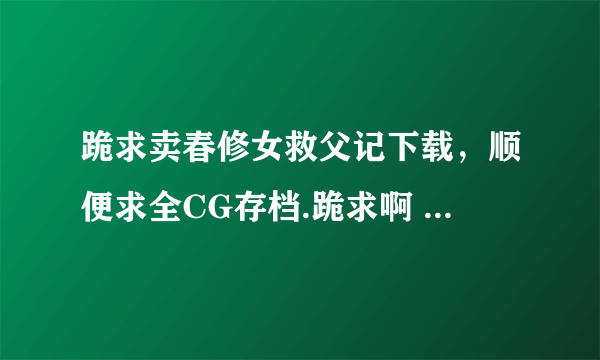 跪求卖春修女救父记下载，顺便求全CG存档.跪求啊 185926747@q q.com