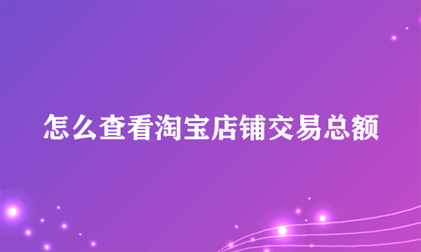 怎么查看淘宝店铺交易总额