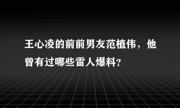 王心凌的前前男友范植伟，他曾有过哪些雷人爆料？