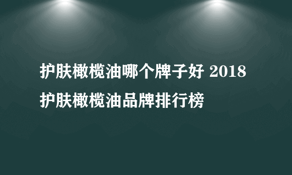 护肤橄榄油哪个牌子好 2018护肤橄榄油品牌排行榜