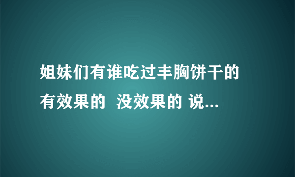 姐妹们有谁吃过丰胸饼干的 有效果的  没效果的 说一下 谢谢！