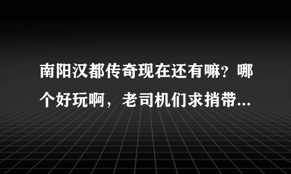 南阳汉都传奇现在还有嘛？哪个好玩啊，老司机们求捎带，有群的说一下呗？