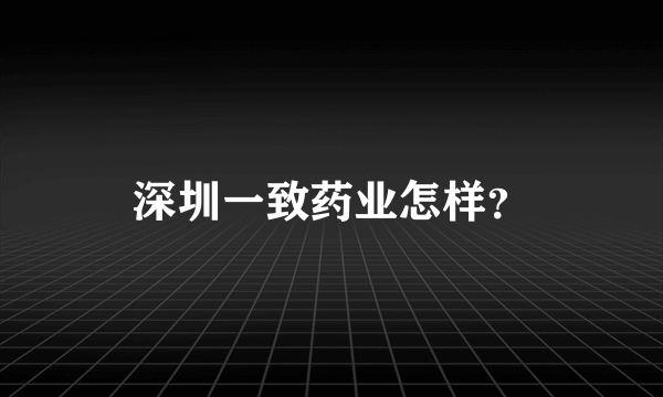 深圳一致药业怎样？