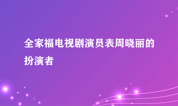 全家福电视剧演员表周晓丽的扮演者