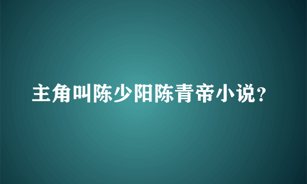 主角叫陈少阳陈青帝小说？