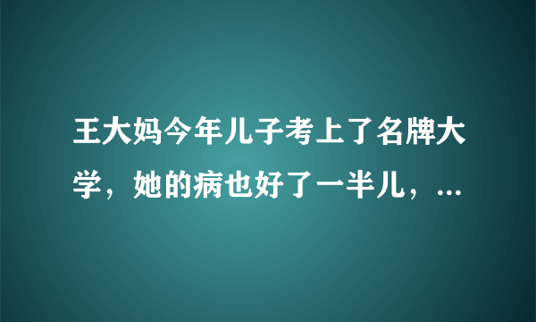 王大妈今年儿子考上了名牌大学，她的病也好了一半儿，真是＿＿＿＿ (填谚语）？