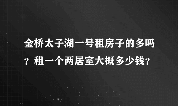 金桥太子湖一号租房子的多吗？租一个两居室大概多少钱？