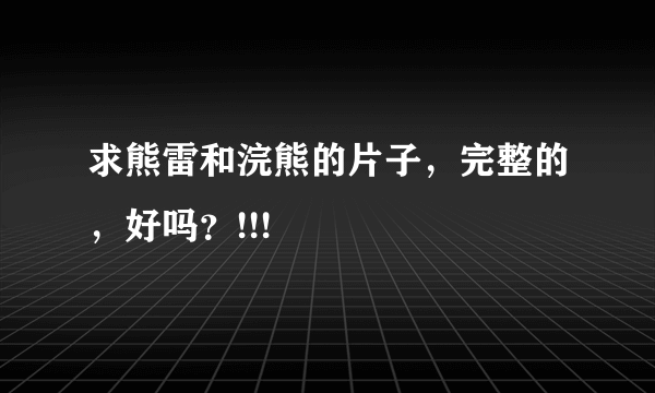 求熊雷和浣熊的片子，完整的，好吗？!!!