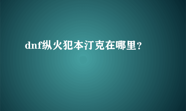 dnf纵火犯本汀克在哪里？