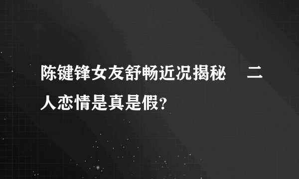 陈键锋女友舒畅近况揭秘    二人恋情是真是假？