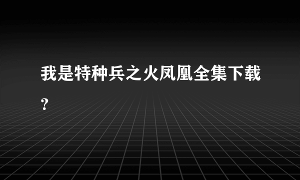 我是特种兵之火凤凰全集下载？