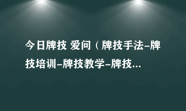 今日牌技 爱问（牌技手法-牌技培训-牌技教学-牌技，实用的牌技谁能方便告知）