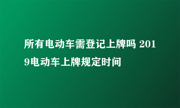 所有电动车需登记上牌吗 2019电动车上牌规定时间