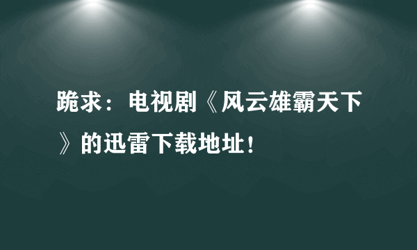 跪求：电视剧《风云雄霸天下》的迅雷下载地址！