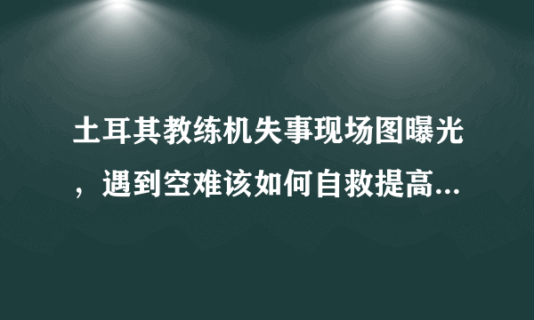 土耳其教练机失事现场图曝光，遇到空难该如何自救提高生存率？