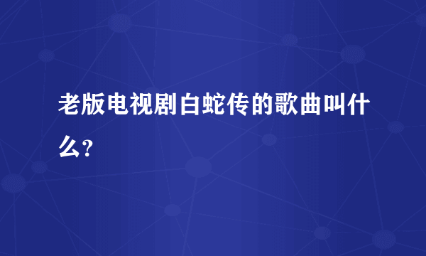 老版电视剧白蛇传的歌曲叫什么？