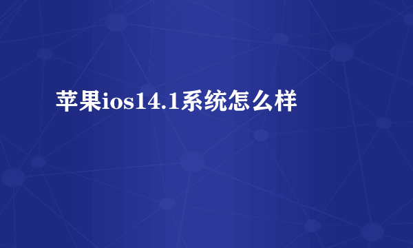 苹果ios14.1系统怎么样