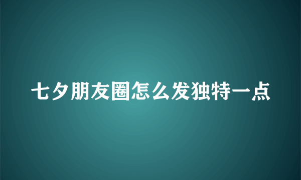 七夕朋友圈怎么发独特一点