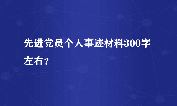 先进党员个人事迹材料300字左右？