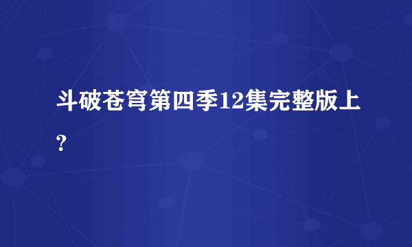 斗破苍穹第四季12集完整版上？