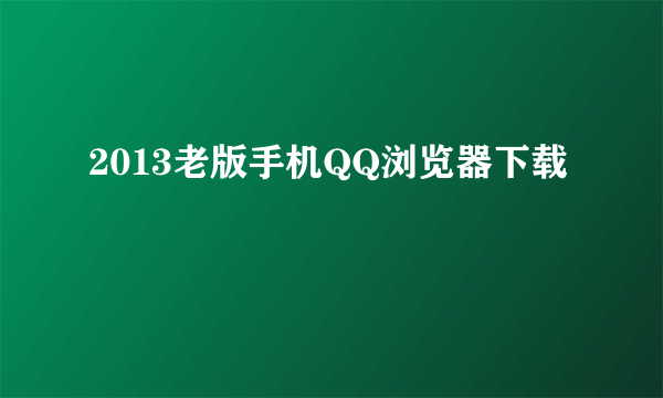 2013老版手机QQ浏览器下载