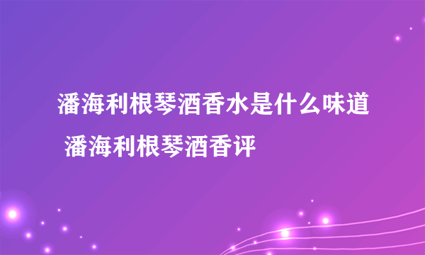 潘海利根琴酒香水是什么味道 潘海利根琴酒香评