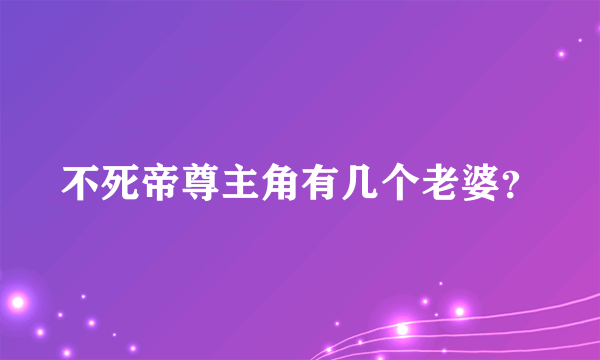 不死帝尊主角有几个老婆？