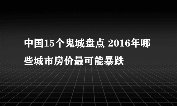 中国15个鬼城盘点 2016年哪些城市房价最可能暴跌