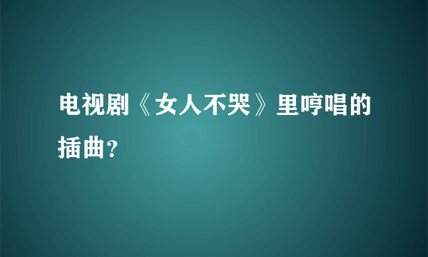 电视剧《女人不哭》里哼唱的插曲？