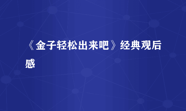 《金子轻松出来吧》经典观后感