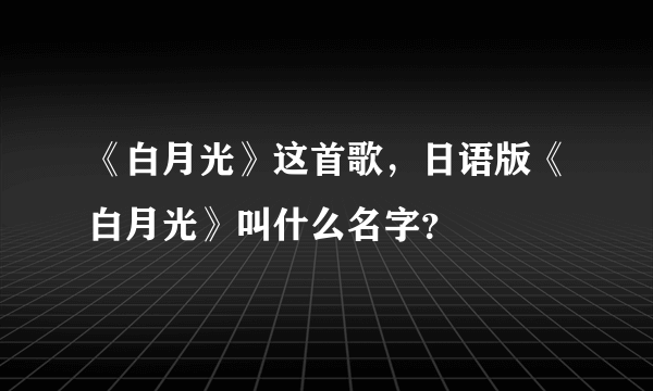 《白月光》这首歌，日语版《白月光》叫什么名字？