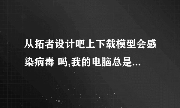 从拓者设计吧上下载模型会感染病毒 吗,我的电脑总是中病毒同事说是从拓者上下载模型的起因。