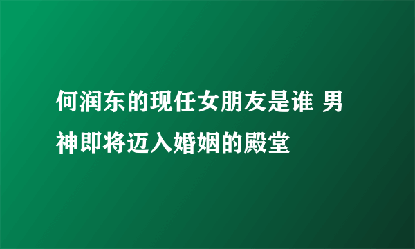 何润东的现任女朋友是谁 男神即将迈入婚姻的殿堂