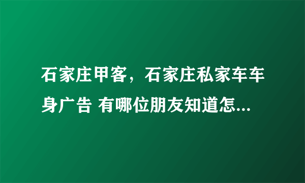 石家庄甲客，石家庄私家车车身广告 有哪位朋友知道怎么联系呀