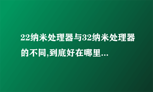 22纳米处理器与32纳米处理器的不同,到底好在哪里,总是说多少纳米多少纳米的,这个纳米的定义是什么。