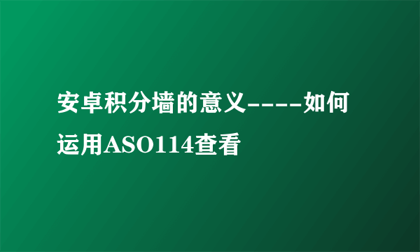 安卓积分墙的意义----如何运用ASO114查看